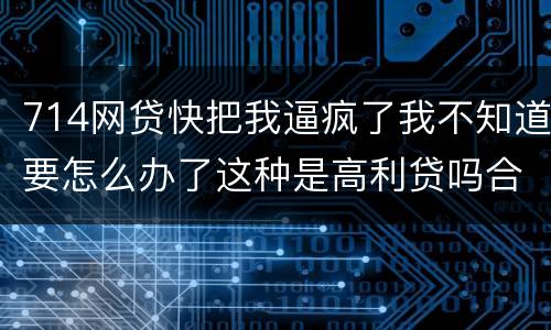 714网贷快把我逼疯了我不知道要怎么办了这种是高利贷吗合法吗