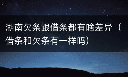 湖南欠条跟借条都有啥差异（借条和欠条有一样吗）