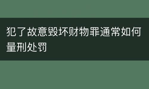 犯了故意毁坏财物罪通常如何量刑处罚