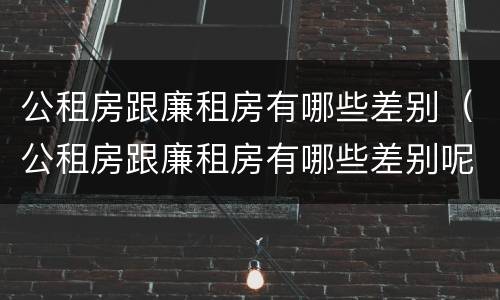 公租房跟廉租房有哪些差别（公租房跟廉租房有哪些差别呢）