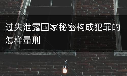 过失泄露国家秘密构成犯罪的怎样量刑