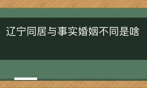 辽宁同居与事实婚姻不同是啥