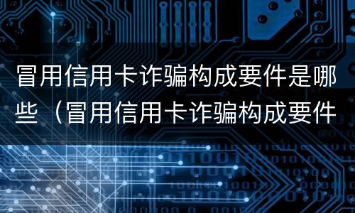 冒用信用卡诈骗构成要件是哪些（冒用信用卡诈骗构成要件是哪些呢）