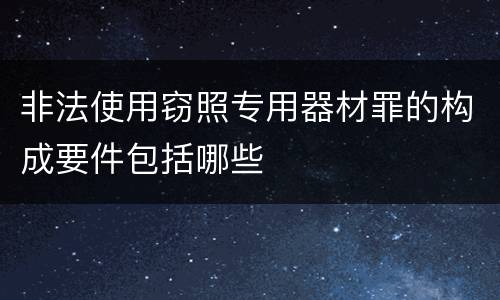 非法使用窃照专用器材罪的构成要件包括哪些