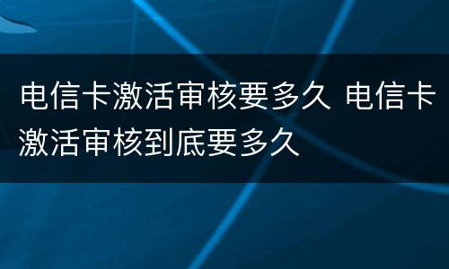 电信卡激活审核要多久 电信卡激活审核到底要多久