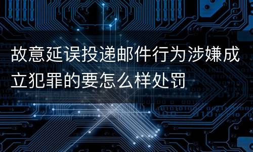 故意延误投递邮件行为涉嫌成立犯罪的要怎么样处罚