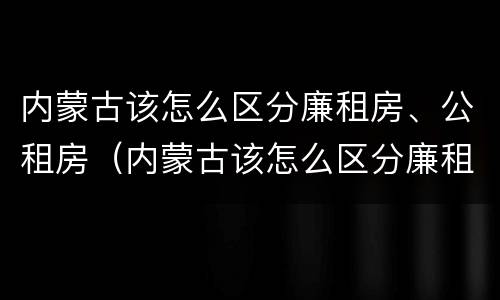 内蒙古该怎么区分廉租房、公租房（内蒙古该怎么区分廉租房,公租房和商品房）