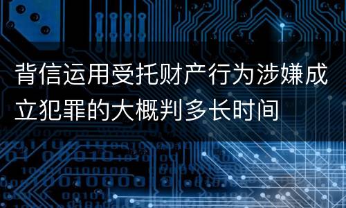 背信运用受托财产行为涉嫌成立犯罪的大概判多长时间