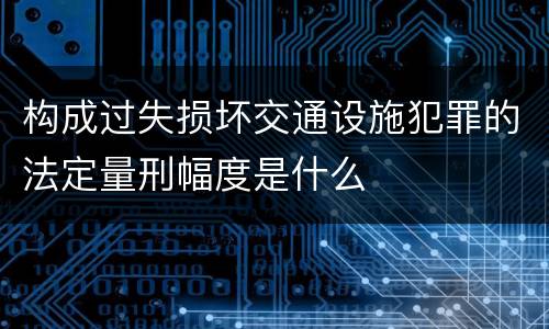 构成过失损坏交通设施犯罪的法定量刑幅度是什么