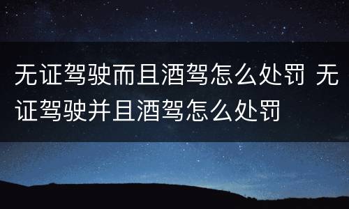 无证驾驶而且酒驾怎么处罚 无证驾驶并且酒驾怎么处罚