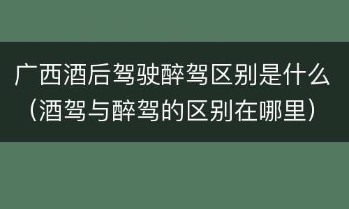 广西酒后驾驶醉驾区别是什么（酒驾与醉驾的区别在哪里）