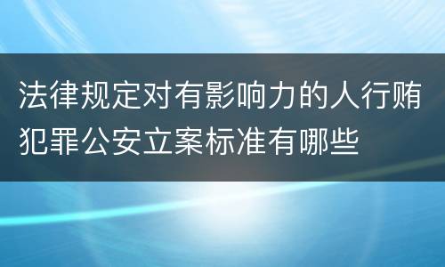 法律规定对有影响力的人行贿犯罪公安立案标准有哪些
