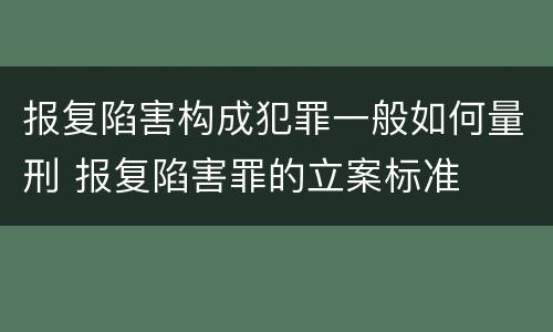 报复陷害构成犯罪一般如何量刑 报复陷害罪的立案标准