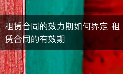 租赁合同的效力期如何界定 租赁合同的有效期