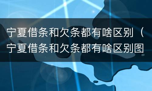 宁夏借条和欠条都有啥区别（宁夏借条和欠条都有啥区别图片）