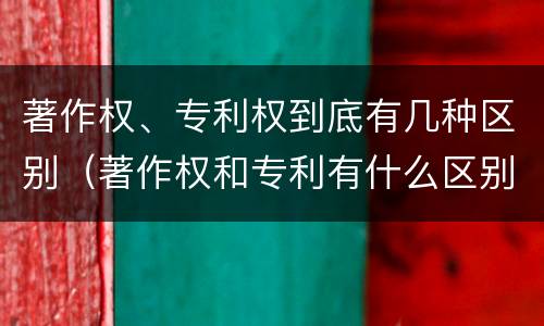 著作权、专利权到底有几种区别（著作权和专利有什么区别）
