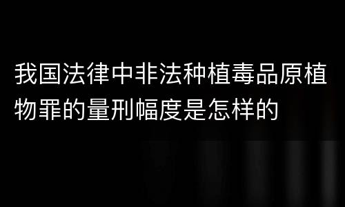 我国法律中非法种植毒品原植物罪的量刑幅度是怎样的