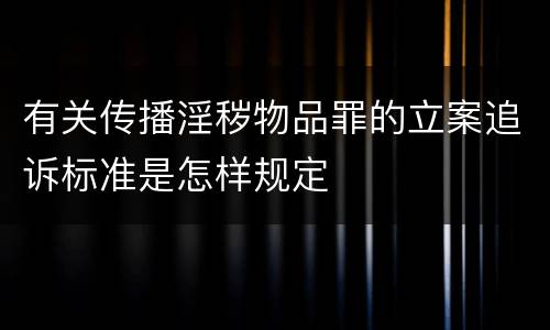 有关传播淫秽物品罪的立案追诉标准是怎样规定