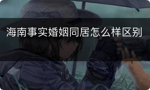 海南事实婚姻同居怎么样区别