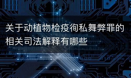 关于动植物检疫徇私舞弊罪的相关司法解释有哪些