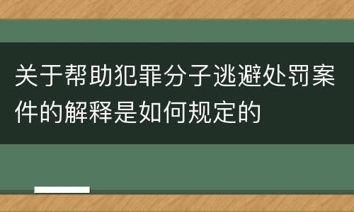 关于帮助犯罪分子逃避处罚案件的解释是如何规定的