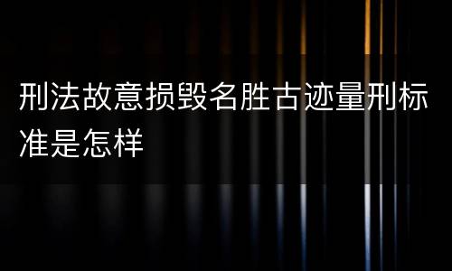 刑法故意损毁名胜古迹量刑标准是怎样