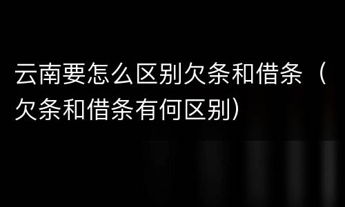 云南要怎么区别欠条和借条（欠条和借条有何区别）