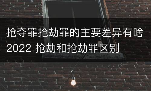 抢夺罪抢劫罪的主要差异有啥2022 抢劫和抢劫罪区别