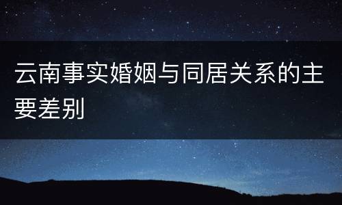 云南事实婚姻与同居关系的主要差别