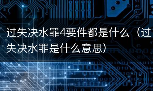 过失决水罪4要件都是什么（过失决水罪是什么意思）