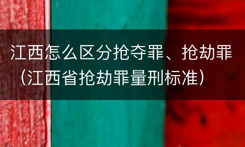 江西怎么区分抢夺罪、抢劫罪（江西省抢劫罪量刑标准）