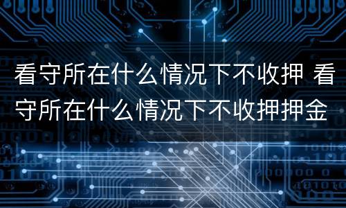 看守所在什么情况下不收押 看守所在什么情况下不收押押金
