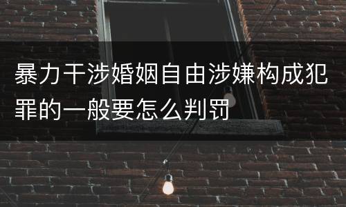 暴力干涉婚姻自由涉嫌构成犯罪的一般要怎么判罚
