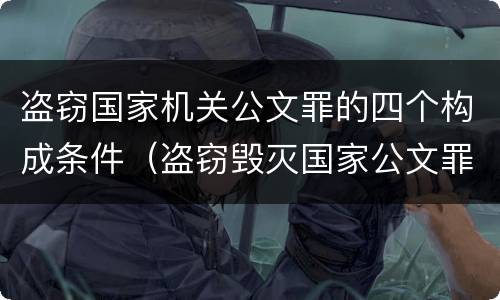 盗窃国家机关公文罪的四个构成条件（盗窃毁灭国家公文罪）