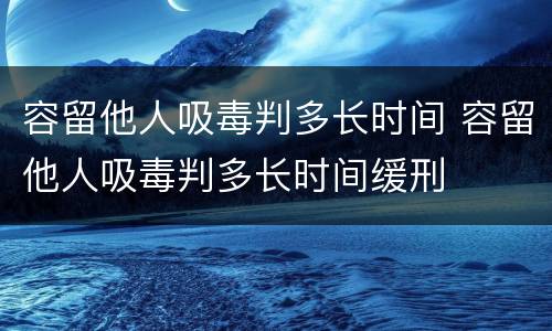 容留他人吸毒判多长时间 容留他人吸毒判多长时间缓刑