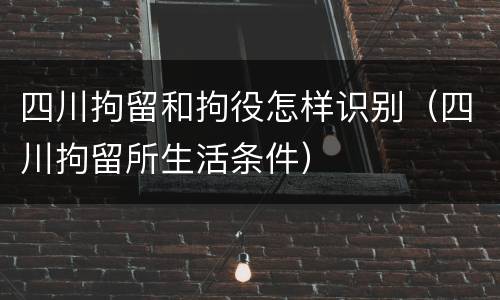 四川拘留和拘役怎样识别（四川拘留所生活条件）