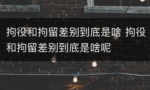 拘役和拘留差别到底是啥 拘役和拘留差别到底是啥呢