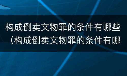 构成倒卖文物罪的条件有哪些（构成倒卖文物罪的条件有哪些标准）