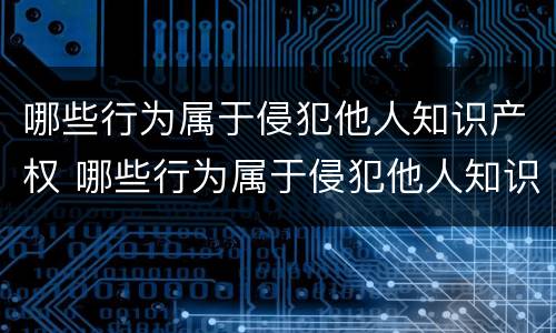 哪些行为属于侵犯他人知识产权 哪些行为属于侵犯他人知识产权行为