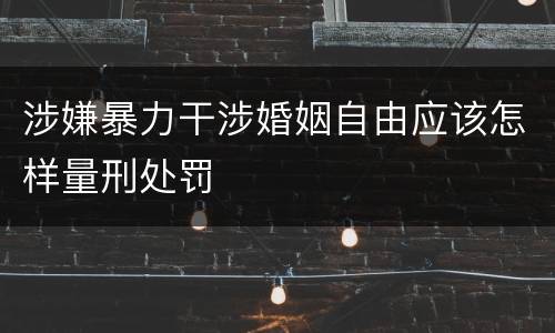涉嫌暴力干涉婚姻自由应该怎样量刑处罚