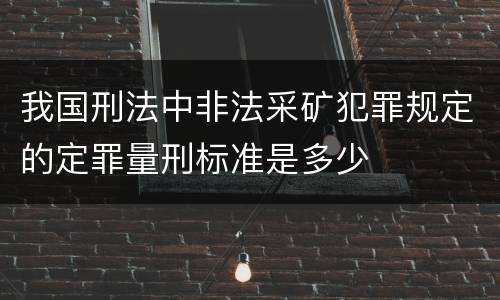 我国刑法中非法采矿犯罪规定的定罪量刑标准是多少
