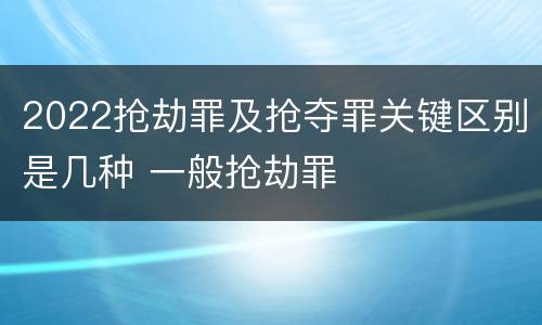 2022抢劫罪及抢夺罪关键区别是几种 一般抢劫罪