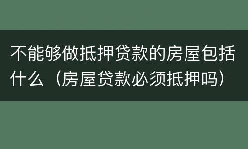 不能够做抵押贷款的房屋包括什么（房屋贷款必须抵押吗）