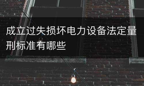 成立过失损坏电力设备法定量刑标准有哪些