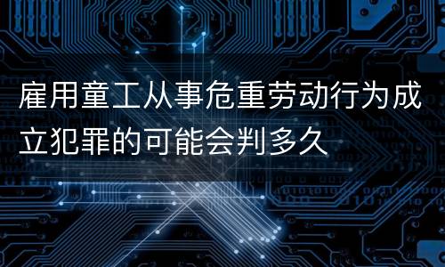 雇用童工从事危重劳动行为成立犯罪的可能会判多久