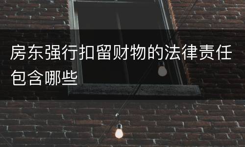 房东强行扣留财物的法律责任包含哪些