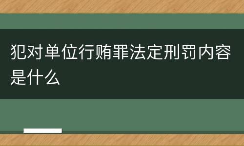 犯对单位行贿罪法定刑罚内容是什么