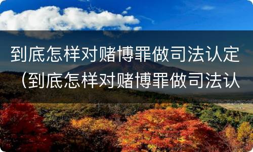 到底怎样对赌博罪做司法认定（到底怎样对赌博罪做司法认定呢）