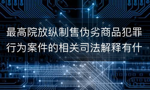 最高院放纵制售伪劣商品犯罪行为案件的相关司法解释有什么重要规定
