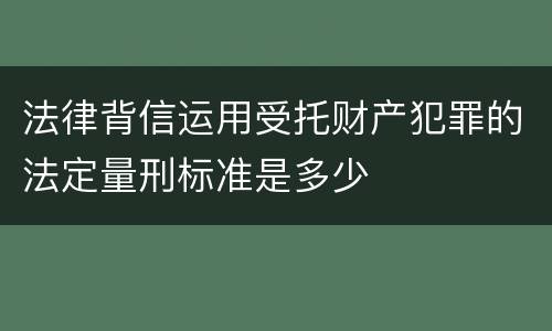 法律背信运用受托财产犯罪的法定量刑标准是多少